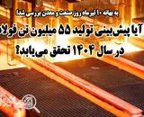 آیا پیش‌بینی تولید ۵۵ میلیون تن فولاد در سال ۱۴۰۴ تحقق می‌یابد؟